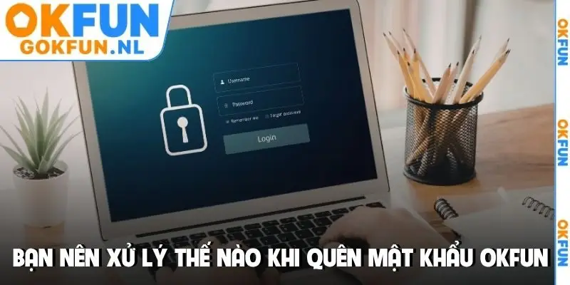 Bạn nên xử lý thế nào khi quên mật khẩu OKFUN